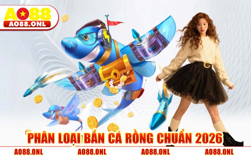 Phân Loại Bắn Cá Rồng Chuẩn 2026