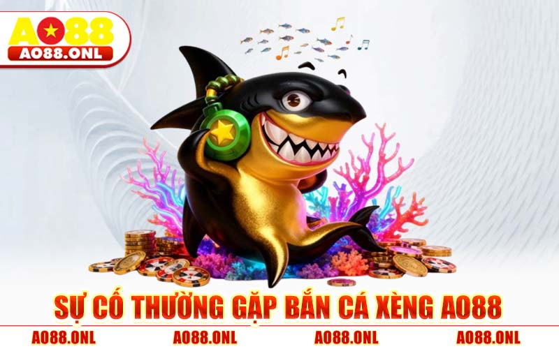 Sự Cố Thường Gặp Bắn Cá Xèng AO88